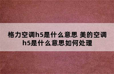 格力空调h5是什么意思 美的空调h5是什么意思如何处理